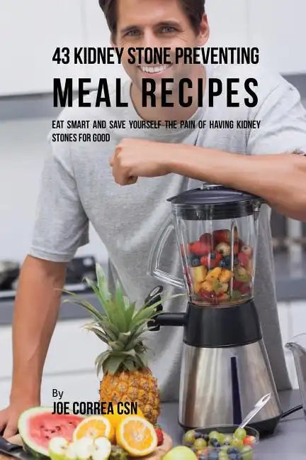 43 Kidney Stone Preventing Meal Recipes: Eat Smart and Save Yourself the Pain of Having Kidney Stones for Good - Paperback