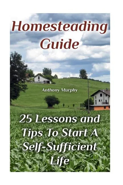 Homesteading Guide: 25 Lessons and Tips To Start A Self-Sufficient Life: (Homesteading for Beginners, Off-Grid Living) - Paperback