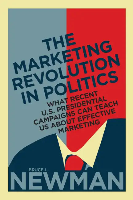 The Marketing Revolution in Politics: What Recent U.S. Presidential Campaigns Can Teach Us About Effective Marketing - Hardcover