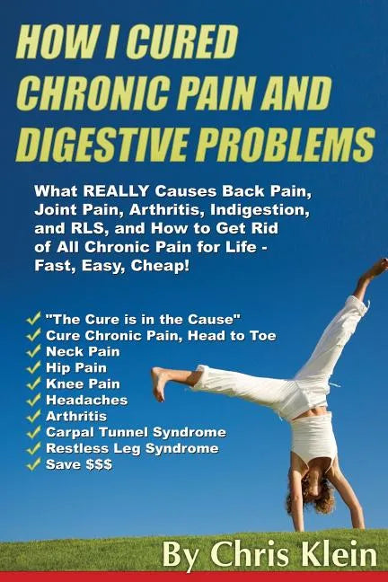 How I Cured Chronic Pain and Digestive Problems: What REALLY Causes Back Pain, Joint Pain, Arthritis, Indigestion and RLS, and How to Get Rid of All C - Paperback