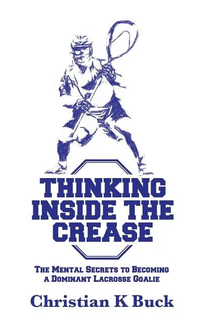 Thinking Inside the Crease: The Mental Secrets to Becoming a Dominant Lacrosse Goalie - Paperback