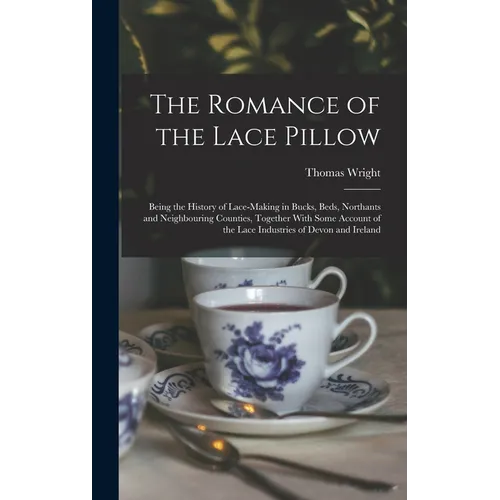 The Romance of the Lace Pillow; Being the History of Lace-making in Bucks, Beds, Northants and Neighbouring Counties, Together With Some Account of th - Hardcover