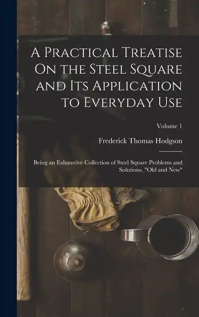 A Practical Treatise On the Steel Square and Its Application to Everyday Use: Being an Exhaustive Collection of Steel Square Problems and Solutions, " - Hardcover