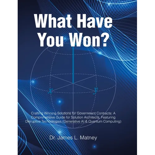 What Have You Won?: Crafting Winning Solutions for Government Contracts: A Comprehensive Guide for Solutions Architects, Featuring Disruptive Technolo - Hardcover