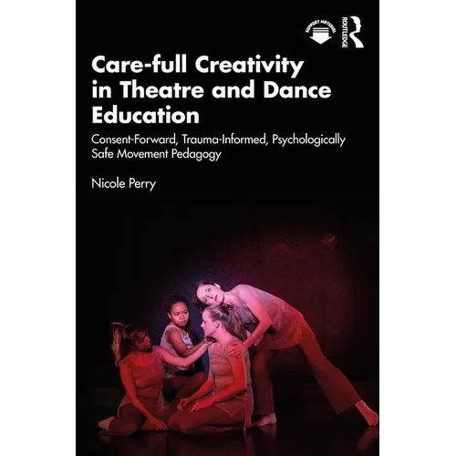 Care-full Creativity in Theatre and Dance Education: Consent-Forward, Trauma-Informed, Psychologically Safe Movement Pedagogy - Paperback