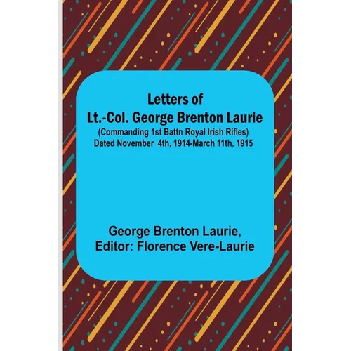 Letters of Lt.-Col. George Brenton Laurie;(commanding 1st Battn Royal Irish Rifles) Dated November 4th, 1914-March 11th, 1915 - Paperback