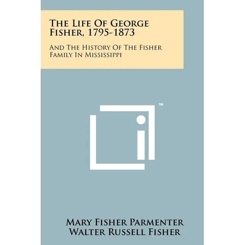 The Life Of George Fisher, 1795-1873: And The History Of The Fisher Family In Mississippi - Paperback