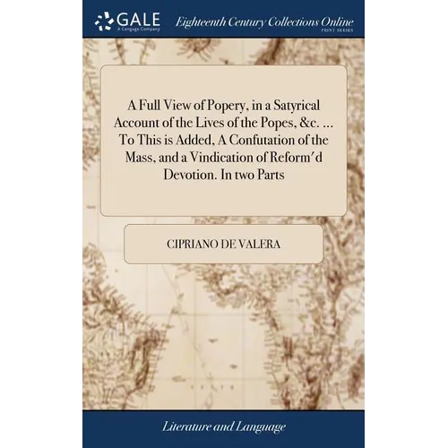A Full View of Popery, in a Satyrical Account of the Lives of the Popes, &c. ... To This is Added, A Confutation of the Mass, and a Vindication of Ref - Hardcover
