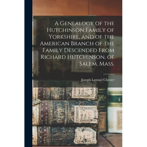 A Genealogy of the Hutchinson Family of Yorkshire, and of the American Branch of the Family Descended From Richard Hutchinson, of Salem, Mass. - Paperback
