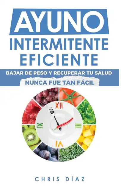 Ayuno Intermitente Eficiente: Bajar de Peso y Recuperar Tu Salud Nunca Fue Tan Fácil: Guía Avanzada, Técnica Y Completa Para Hacer Ayuno, Mejorar Tu S - Hardcover