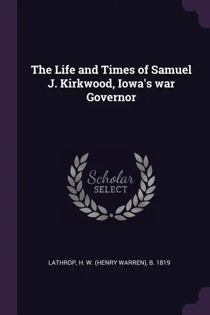 The Life and Times of Samuel J. Kirkwood, Iowa's war Governor - Paperback