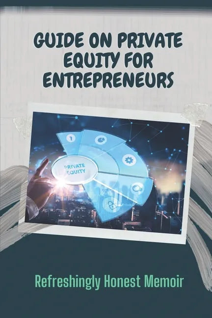 Guide On Private Equity For Entrepreneurs: Refreshingly Honest Memoir: Investment Guide For Entrepreneurs - Paperback