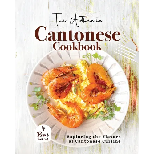 The Authentic Cantonese Cookbook: Exploring the Flavors of Cantonese Cuisine - Paperback