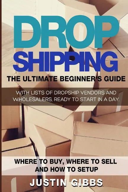 Dropshipping: The Ultimate Beginner's Guide, with Lists of Dropship Vendors and Wholesalers, Ready to Start in a Day. (Where to Buy, - Paperback