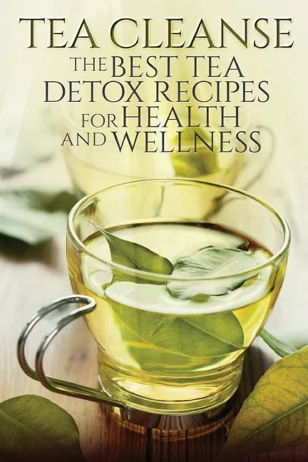 Tea Cleanse: The Best Tea Detox Recipes For Health And Wellness - Paperback