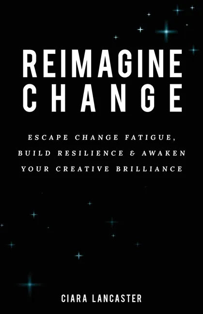 Reimagine Change: Escape Change Fatigue, Build Resilience and Awaken Your Creative Brilliance - Paperback