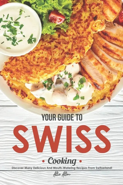 Your Guide to Swiss Cooking: Discover Many Delicious and Mouth-Watering Recipes from Switzerland! - Paperback
