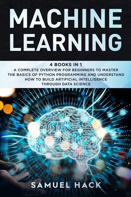 Machine Learning: 4 Books in 1: A Complete Overview for Beginners to Master the Basics of Python Programming and Understand How to Build - Paperback