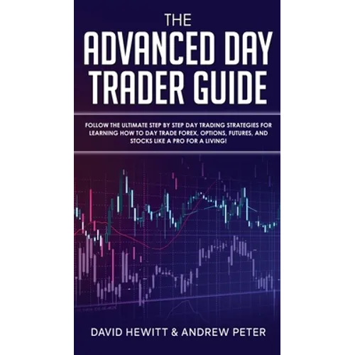 The Advanced Day Trader Guide: Follow the Ultimate Step by Step Day Trading Strategies for Learning How to Day Trade Forex, Options, Futures, and Sto - Hardcover
