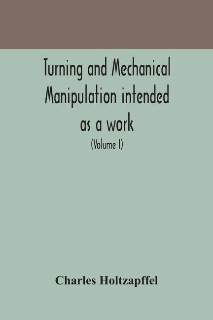 Turning and mechanical manipulation intended as a work of general reference and practical instruction on the lathe, and the various mechanical pursuit - Paperback