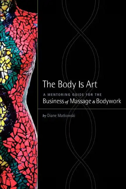 The Body Is Art: A Mentoring Guide for the Business of Massage & Bodywork - Paperback