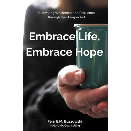 Embrace Life, Embrace Hope: Cultivating Wholeness and Resilience through the Unexpected - Paperback