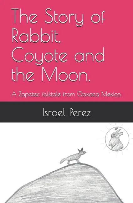 The Story of Rabbit, Coyote and the Moon.: A Zapotec folktale from Oaxaca Mexico. - Paperback