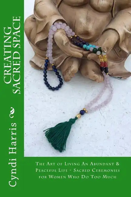 Creating Sacred Space: The Art of Living An Abundant & Peaceful Life - Sacred Ceremonies for Women Who Do Too Much - Paperback