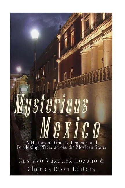 Mysterious Mexico: A History of Ghosts, Legends, and Perplexing Places across the Mexican States - Paperback