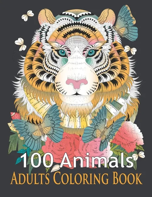 100 Animals Adults Coloring Book: An Adult Coloring Book with Tigers, Lions, Elephants, Owls, Horses, Dogs, Cats, and Many More! (Animals Coloring Boo - Paperback