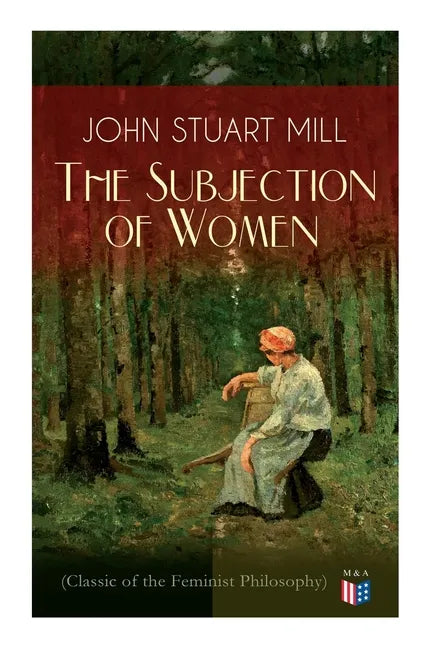 The Subjection of Women (Classic of the Feminist Philosophy): Women's Suffrage - Utilitarian Feminism: Liberty for Women as Well as Menm, Liberty to G - Paperback