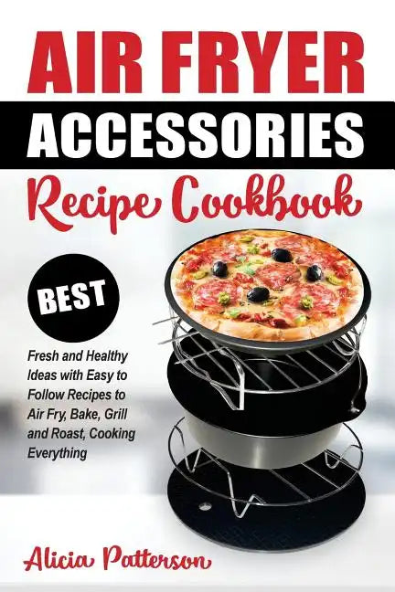 Air Fryer Accessories Recipe Cookbook: Best Fresh and Healthy Ideas with Easy to Follow Recipes to Air Fry, Bake, Grill and Roast, Cooking Everything - Paperback