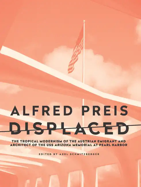 Alfred Preis Displaced: The Tropical Modernism of the Austrian Emigrant and Architect of the USS Arizona Memorial at Pearl Harbor - Paperback