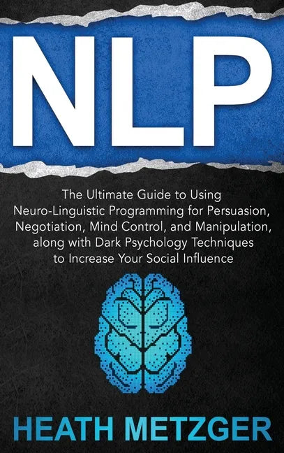 Nlp: The Ultimate Guide to Using Neuro-Linguistic Programming for Persuasion, Negotiation, Mind Control, and Manipulation, - Hardcover