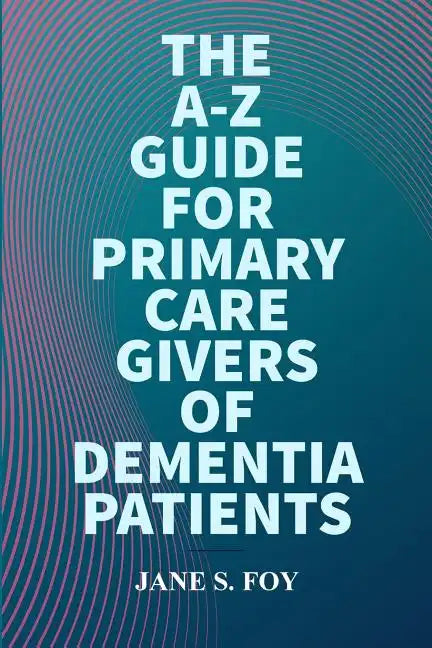 The A-Z Guide For Primary Care Givers Of Dementia Patients - Paperback