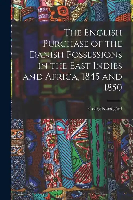 The English Purchase of the Danish Possessions in the East Indies and Africa, 1845 and 1850 - Paperback