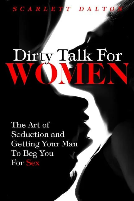 Dirty Talk For Women: The Art of Seduction and Getting Your Man To Beg You For Sex - Paperback