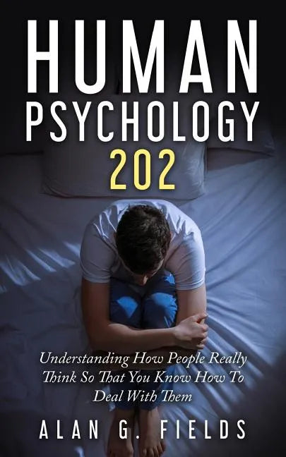 Human Psychology 202: Understanding How People Really Think So That You Know How To Deal With Them - Paperback
