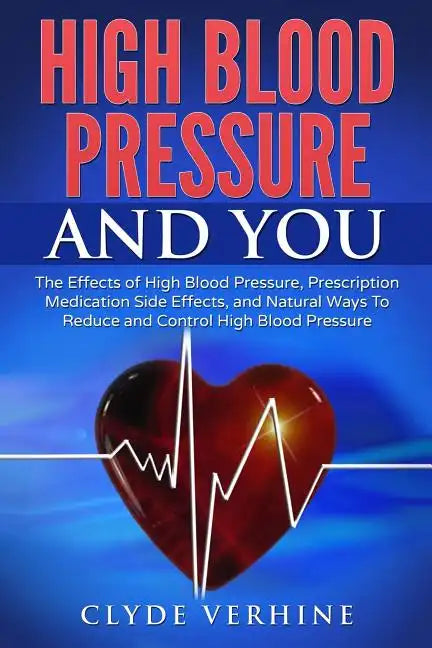 High Blood Pressure And You - The Effects of High Blood Pressure, Prescription Medication Side Effects, and Natural Ways To Reduce and Control High Bl - Paperback