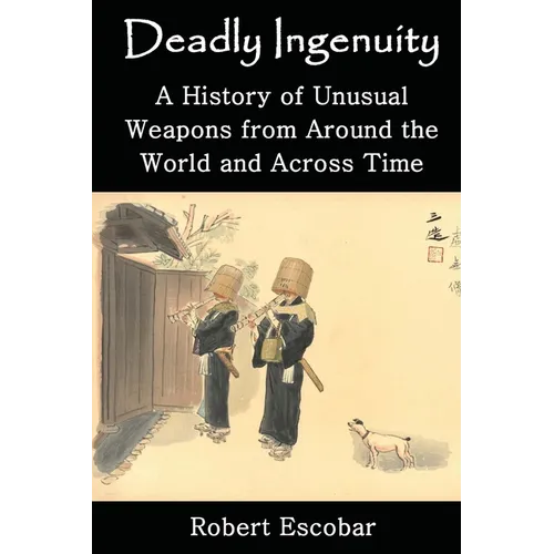 Deadly Ingenuity: A History of Unusual Weapons from around the World and across Time - Paperback