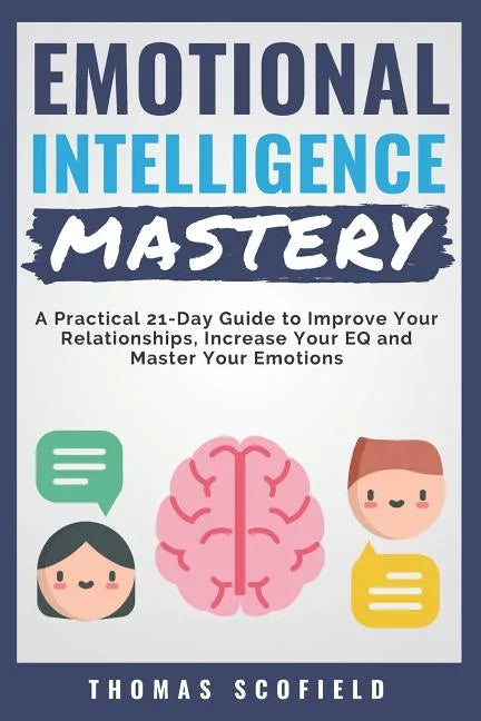 Emotional Intelligence Mastery: A Practical 21-Day Guide to Improve Your Relationships, Increase Your Eq and Master Your Emotions - Paperback
