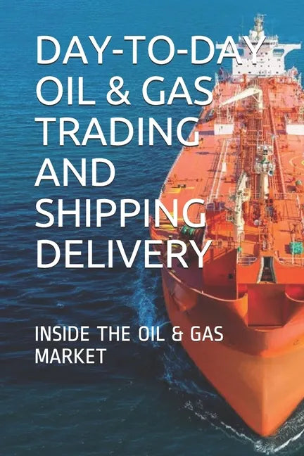Day-To-Day Oil & Gas Trading and Shipping Delivery: Inside the Oil & Gas Market - Paperback