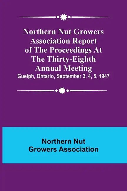 Northern Nut Growers Association Report of the Proceedings at the Thirty-Eighth Annual Meeting; Guelph, Ontario, September 3, 4, 5, 1947 - Paperback