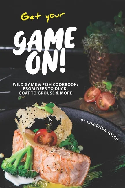 Get your Game On!: Wild Game & Fish Cookbook: From Deer to Duck, Goat to Grouse More - Paperback