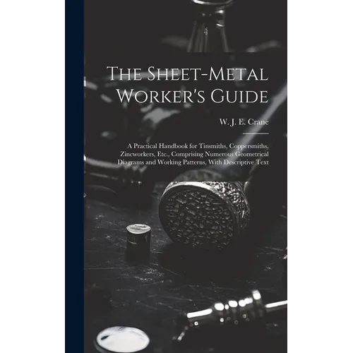 The Sheet-metal Worker's Guide: a Practical Handbook for Tinsmiths, Coppersmiths, Zincworkers, Etc., Comprising Numerous Geometrical Diagrams and Work - Hardcover