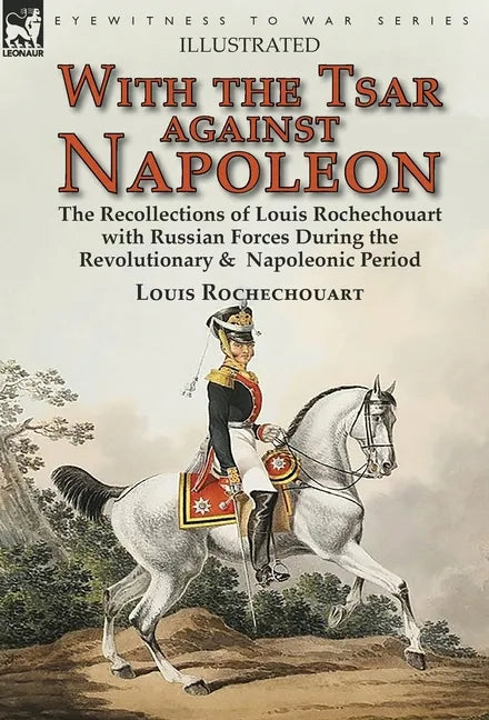 With the Tsar Against Napoleon: the Recollections of Louis Rochechouart with Russian Forces During the Revolutionary & Napoleonic Period - Hardcover
