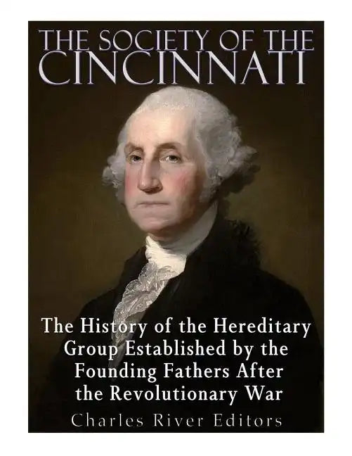 The Society of the Cincinnati: The History of the Hereditary Group Established by the Founding Fathers After the Revolutionary War - Paperback