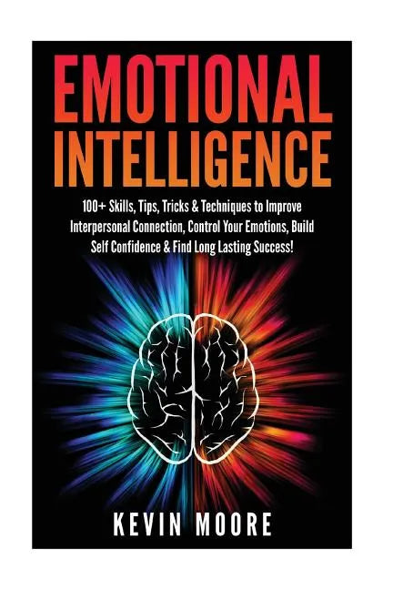 Emotional Intelligence: 100+ Skills, Tips, Tricks & Techniques to Improve Interpersonal Connection, Control Your Emotions, Build Self Confiden - Paperback