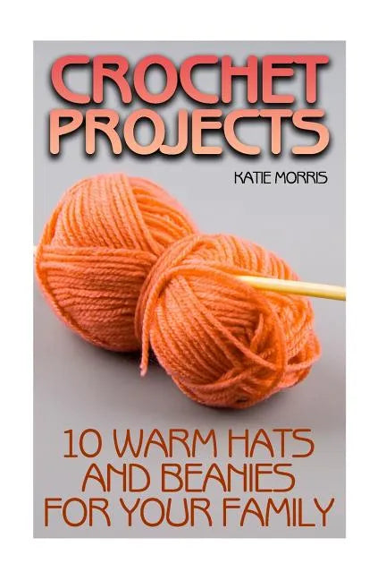 Crochet Projects: 10 Warm Hats and Beanies for Your Family: (Crochet Patterns, Crochet Stitches) - Paperback