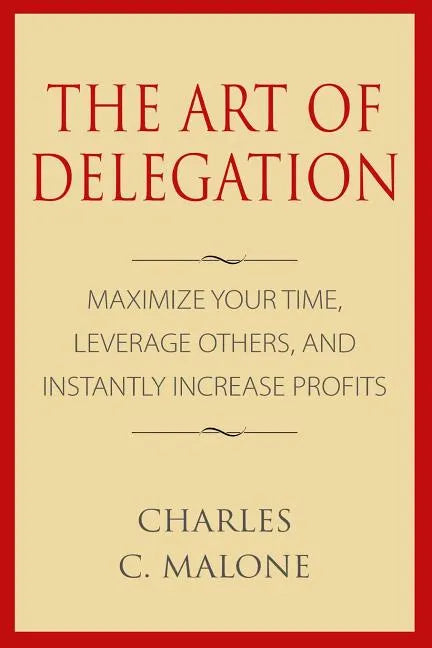 The Art of Delegation: Maximize Your Time, Leverage Others, and Instantly Increa - Paperback